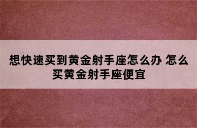 想快速买到黄金射手座怎么办 怎么买黄金射手座便宜